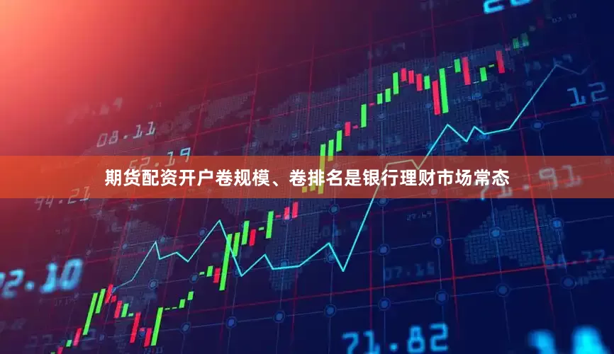 期货配资开户卷规模、卷排名是银行理财市场常态