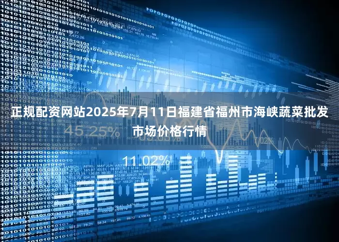 正规配资网站2025年7月11日福建省福州市海峡蔬菜批发市场价格行情