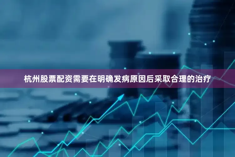 杭州股票配资需要在明确发病原因后采取合理的治疗
