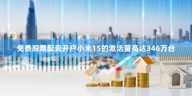 免费股票配资开户小米15的激活量高达346万台